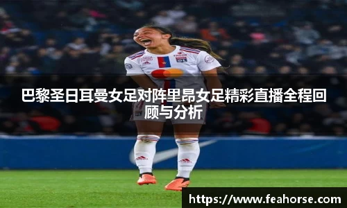 巴黎圣日耳曼女足对阵里昂女足精彩直播全程回顾与分析